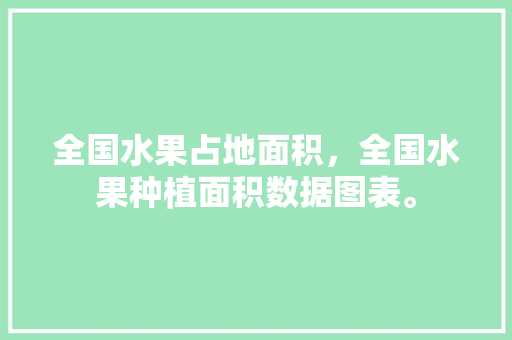 全国水果占地面积，全国水果种植面积数据图表。 全国水果占地面积，全国水果种植面积数据图表。 土壤施肥