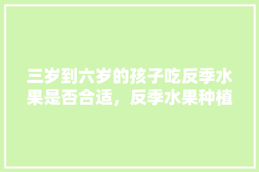 三岁到六岁的孩子吃反季水果是否合适，反季水果种植选择什么品种。 三岁到六岁的孩子吃反季水果是否合适，反季水果种植选择什么品种。 蔬菜种植