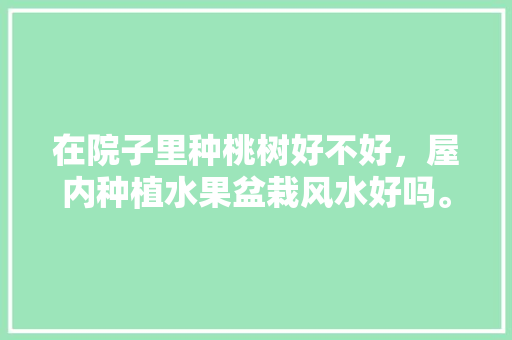 在院子里种桃树好不好，屋内种植水果盆栽风水好吗。 在院子里种桃树好不好，屋内种植水果盆栽风水好吗。 土壤施肥