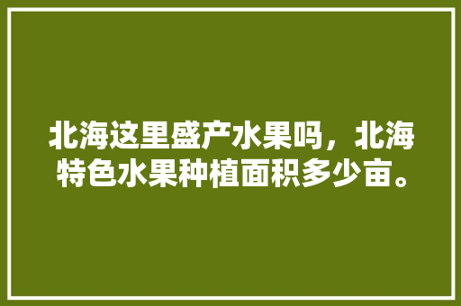 北海这里盛产水果吗，北海特色水果种植面积多少亩。 北海这里盛产水果吗，北海特色水果种植面积多少亩。 土壤施肥