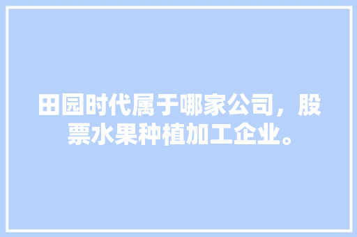 田园时代属于哪家公司，股票水果种植加工企业。 田园时代属于哪家公司，股票水果种植加工企业。 家禽养殖