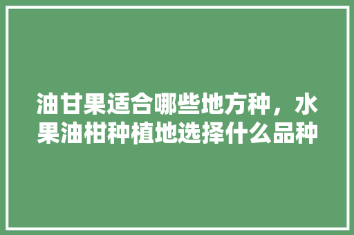 油甘果适合哪些地方种，水果油柑种植地选择什么品种。 油甘果适合哪些地方种，水果油柑种植地选择什么品种。 蔬菜种植