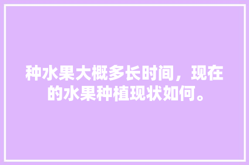 种水果大概多长时间，现在的水果种植现状如何。 种水果大概多长时间，现在的水果种植现状如何。 畜牧养殖