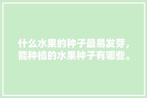 什么水果的种子最易发芽，能种植的水果种子有哪些。 什么水果的种子最易发芽，能种植的水果种子有哪些。 土壤施肥