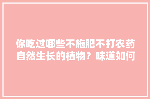 你吃过哪些不施肥不打农药自然生长的植物？味道如何，罕见水果蔬菜种植方法。 你吃过哪些不施肥不打农药自然生长的植物？味道如何，罕见水果蔬菜种植方法。 土壤施肥