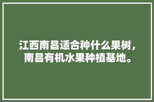 江西南昌适合种什么果树，南昌有机水果种植基地。 江西南昌适合种什么果树，南昌有机水果种植基地。 土壤施肥