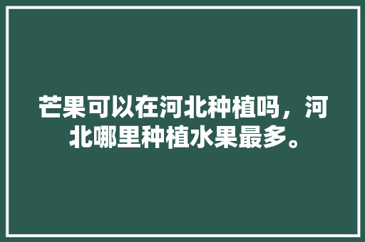 芒果可以在河北种植吗，河北哪里种植水果最多。 芒果可以在河北种植吗，河北哪里种植水果最多。 蔬菜种植