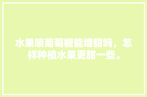 水果喷葡萄糖能增甜吗，怎样种植水果更甜一些。 水果喷葡萄糖能增甜吗，怎样种植水果更甜一些。 蔬菜种植