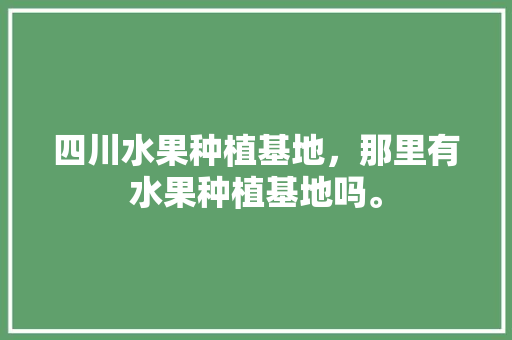 四川水果种植基地，那里有水果种植基地吗。 四川水果种植基地，那里有水果种植基地吗。 畜牧养殖