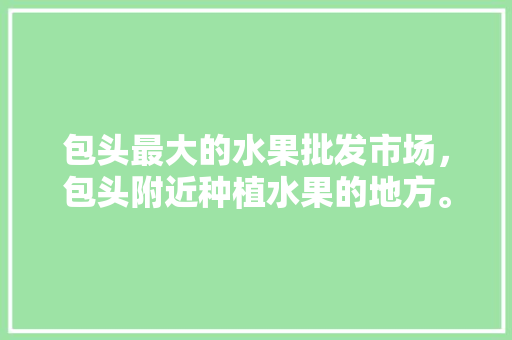 包头最大的水果批发市场，包头附近种植水果的地方。 包头最大的水果批发市场，包头附近种植水果的地方。 土壤施肥