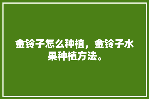 金铃子怎么种植，金铃子水果种植方法。 金铃子怎么种植，金铃子水果种植方法。 家禽养殖