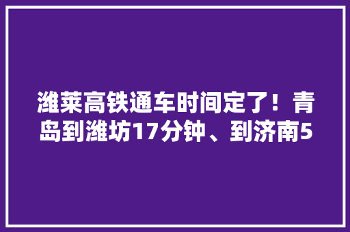 潍莱高铁通车时间定了！青岛到潍坊17分钟、到济南50分钟, 你怎么看，莱西种植水果萝卜基地。 潍莱高铁通车时间定了！青岛到潍坊17分钟、到济南50分钟, 你怎么看，莱西种植水果萝卜基地。 畜牧养殖