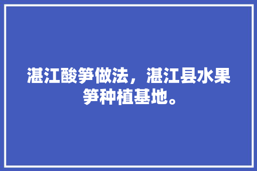 湛江酸笋做法，湛江县水果笋种植基地。 湛江酸笋做法，湛江县水果笋种植基地。 畜牧养殖