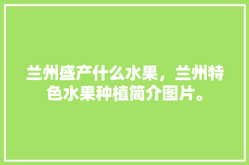 兰州盛产什么水果，兰州特色水果种植简介图片。 兰州盛产什么水果，兰州特色水果种植简介图片。 水果种植