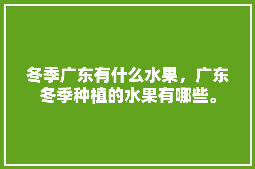 冬季广东有什么水果，广东冬季种植的水果有哪些。 冬季广东有什么水果，广东冬季种植的水果有哪些。 畜牧养殖