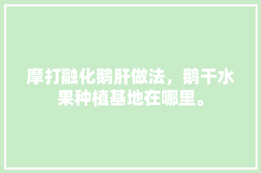 摩打融化鹅肝做法，鹅干水果种植基地在哪里。 摩打融化鹅肝做法，鹅干水果种植基地在哪里。 畜牧养殖