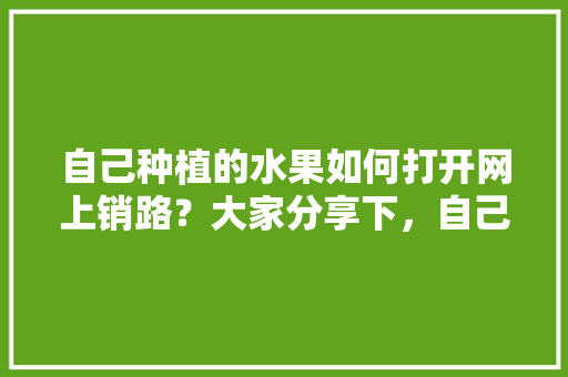 自己种植的水果如何打开网上销路？大家分享下，自己种植水果注册公司流程。 自己种植的水果如何打开网上销路？大家分享下，自己种植水果注册公司流程。 水果种植