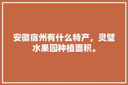 安徽宿州有什么特产，灵璧水果园种植面积。 安徽宿州有什么特产，灵璧水果园种植面积。 水果种植