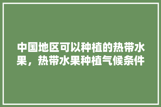 中国地区可以种植的热带水果，热带水果种植气候条件是什么。 中国地区可以种植的热带水果，热带水果种植气候条件是什么。 土壤施肥