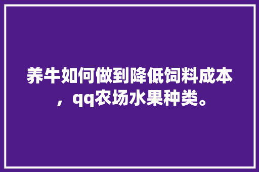 养牛如何做到降低饲料成本，qq农场水果种类。 养牛如何做到降低饲料成本，qq农场水果种类。 家禽养殖