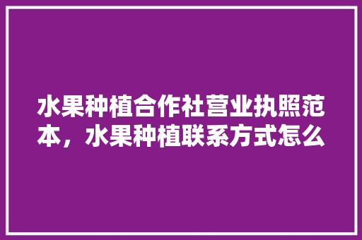 水果种植合作社营业执照范本，水果种植联系方式怎么写。 水果种植合作社营业执照范本，水果种植联系方式怎么写。 土壤施肥