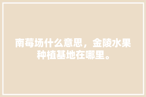 南莓场什么意思，金陵水果种植基地在哪里。 南莓场什么意思，金陵水果种植基地在哪里。 蔬菜种植