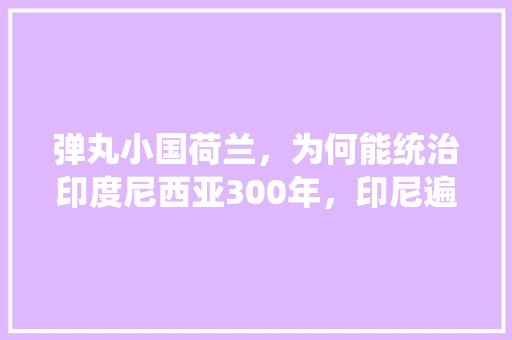 弹丸小国荷兰，为何能统治印度尼西亚300年，印尼遍地水果种植时间表。 弹丸小国荷兰，为何能统治印度尼西亚300年，印尼遍地水果种植时间表。 土壤施肥