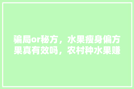 骗局or秘方，水果瘦身偏方果真有效吗，农村种水果赚钱吗。 骗局or秘方，水果瘦身偏方果真有效吗，农村种水果赚钱吗。 土壤施肥