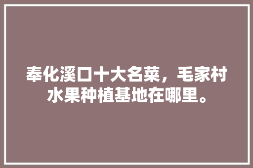 奉化溪口十大名菜，毛家村水果种植基地在哪里。 奉化溪口十大名菜，毛家村水果种植基地在哪里。 土壤施肥