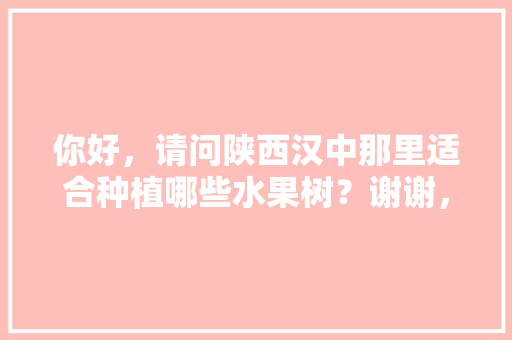 你好，请问陕西汉中那里适合种植哪些水果树？谢谢，陕西地势适合种植水果吗。 你好，请问陕西汉中那里适合种植哪些水果树？谢谢，陕西地势适合种植水果吗。 家禽养殖