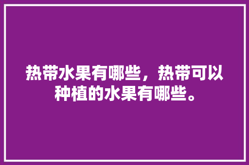 热带水果有哪些，热带可以种植的水果有哪些。 热带水果有哪些，热带可以种植的水果有哪些。 畜牧养殖