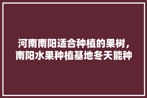 河南南阳适合种植的果树，南阳水果种植基地冬天能种吗。 河南南阳适合种植的果树，南阳水果种植基地冬天能种吗。 家禽养殖