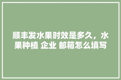 顺丰发水果时效是多久，水果种植 企业 邮箱怎么填写。 顺丰发水果时效是多久，水果种植 企业 邮箱怎么填写。 畜牧养殖