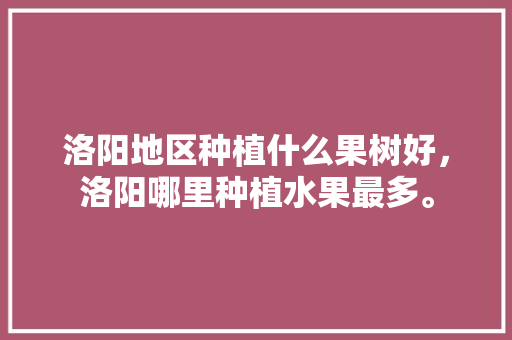 洛阳地区种植什么果树好，洛阳哪里种植水果最多。 洛阳地区种植什么果树好，洛阳哪里种植水果最多。 土壤施肥