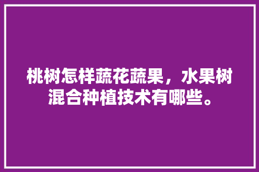 桃树怎样蔬花蔬果，水果树混合种植技术有哪些。 桃树怎样蔬花蔬果，水果树混合种植技术有哪些。 水果种植