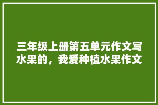 三年级上册第五单元作文写水果的，我爱种植水果作文300字。 三年级上册第五单元作文写水果的，我爱种植水果作文300字。 土壤施肥