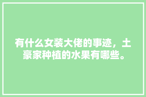 有什么女装大佬的事迹，土豪家种植的水果有哪些。 有什么女装大佬的事迹，土豪家种植的水果有哪些。 水果种植