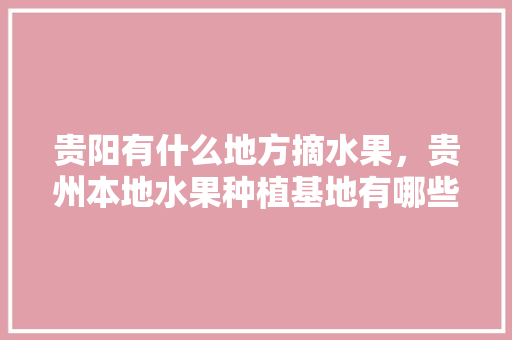 贵阳有什么地方摘水果，贵州本地水果种植基地有哪些。 贵阳有什么地方摘水果，贵州本地水果种植基地有哪些。 畜牧养殖