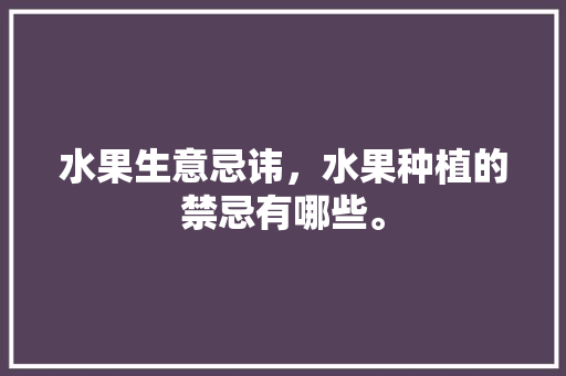 水果生意忌讳，水果种植的禁忌有哪些。 水果生意忌讳，水果种植的禁忌有哪些。 水果种植