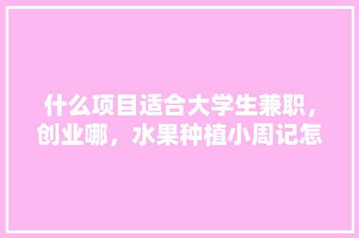 什么项目适合大学生兼职，创业哪，水果种植小周记怎么写。 什么项目适合大学生兼职，创业哪，水果种植小周记怎么写。 家禽养殖