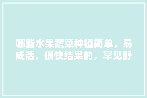 哪些水果蔬菜种植简单，易成活，很快结果的，罕见野生水果种植方法。 哪些水果蔬菜种植简单，易成活，很快结果的，罕见野生水果种植方法。 土壤施肥