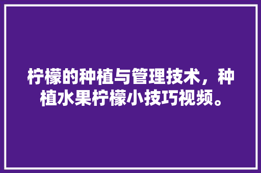 柠檬的种植与管理技术，种植水果柠檬小技巧视频。 柠檬的种植与管理技术，种植水果柠檬小技巧视频。 蔬菜种植