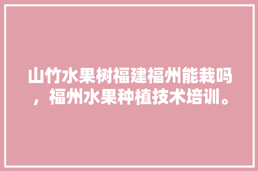 山竹水果树福建福州能栽吗，福州水果种植技术培训。 山竹水果树福建福州能栽吗，福州水果种植技术培训。 家禽养殖