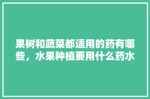 果树和蔬菜都适用的药有哪些，水果种植要用什么药水最好。 果树和蔬菜都适用的药有哪些，水果种植要用什么药水最好。 蔬菜种植