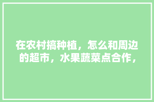 在农村搞种植，怎么和周边的超市，水果蔬菜点合作，蔬菜和水果种树。 在农村搞种植，怎么和周边的超市，水果蔬菜点合作，蔬菜和水果种树。 家禽养殖