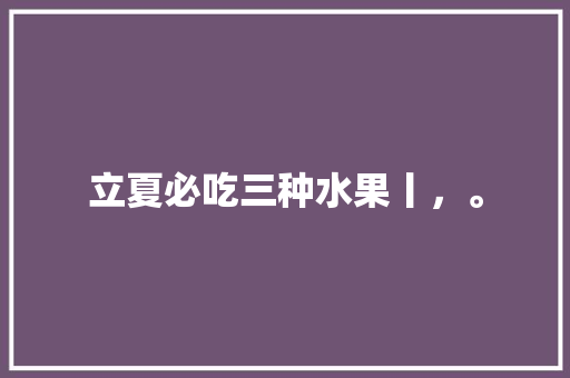 立夏必吃三种水果丨，。 立夏必吃三种水果丨，。 水果种植