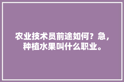 农业技术员前途如何？急，种植水果叫什么职业。 农业技术员前途如何？急，种植水果叫什么职业。 土壤施肥