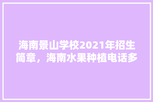 海南景山学校2021年招生简章，海南水果种植电话多少。 海南景山学校2021年招生简章，海南水果种植电话多少。 水果种植