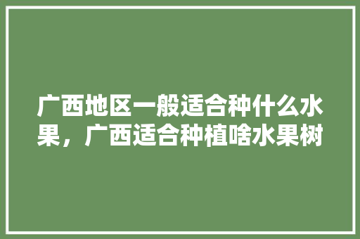 广西地区一般适合种什么水果，广西适合种植啥水果树。 广西地区一般适合种什么水果，广西适合种植啥水果树。 水果种植