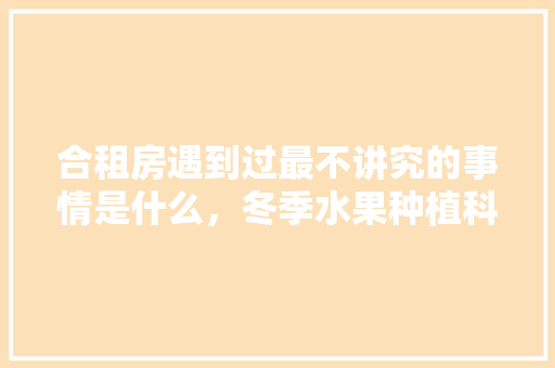 合租房遇到过最不讲究的事情是什么，冬季水果种植科普视频大全。 合租房遇到过最不讲究的事情是什么，冬季水果种植科普视频大全。 水果种植